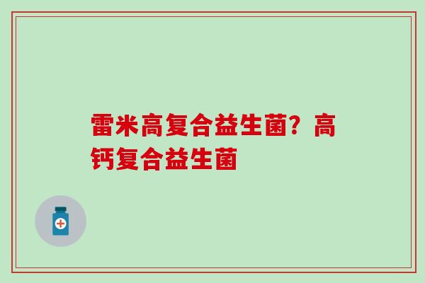 雷米高复合益生菌?高钙复合益生菌 雷米高复合益生菌?高钙复合益生菌