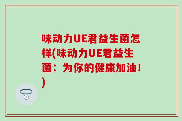 味动力UE君益生菌怎样(味动力UE君益生菌：为你的健康加油！)