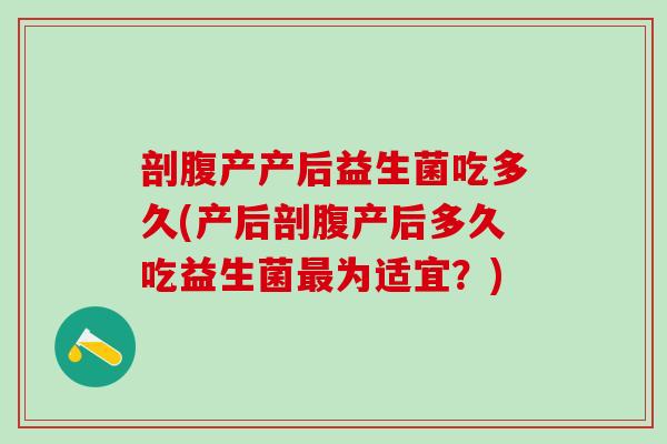 剖腹产产后益生菌吃多久(产后剖腹产后多久吃益生菌为适宜?) 剖腹产产后益生菌吃多久(产后剖腹产后多久吃益生菌为适宜?)