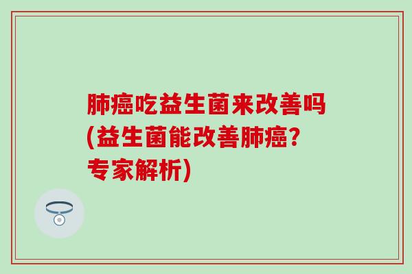 肺癌吃益生菌来改善吗(益生菌能改善肺癌？专家解析)