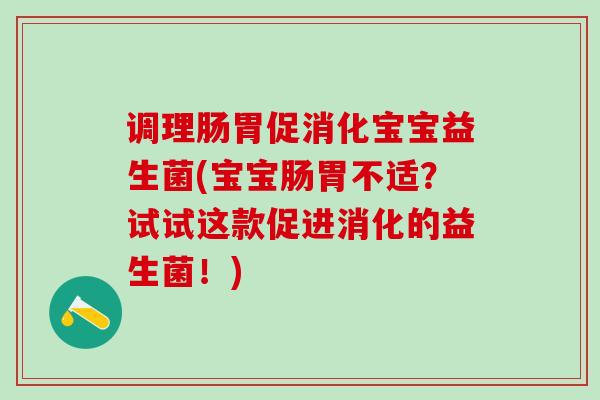 调理肠胃促消化宝宝益生菌(宝宝肠胃不适？试试这款促进消化的益生菌！)