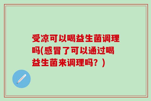 受凉可以喝益生菌调理吗(感冒了可以通过喝益生菌来调理吗？)