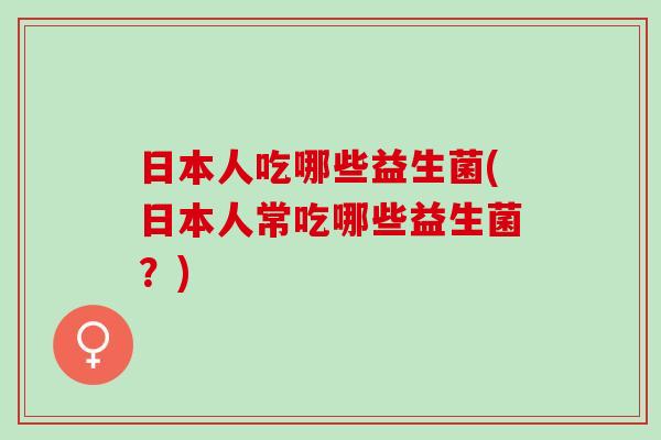 日本人吃哪些益生菌(日本人常吃哪些益生菌？)