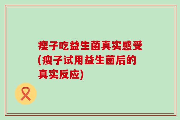 瘦子吃益生菌真实感受(瘦子试用益生菌后的真实反应)