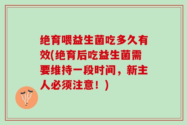 绝育喂益生菌吃多久有效(绝育后吃益生菌需要维持一段时间，新主人必须注意！)