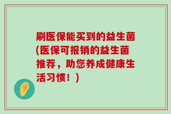 刷医保能买到的益生菌(医保可报销的益生菌推荐，助您养成健康生活习惯！)