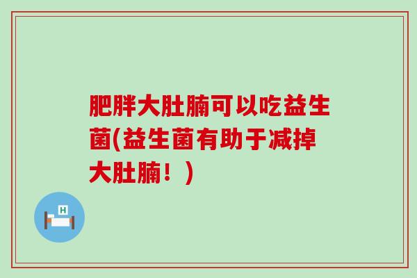 肥胖大肚腩可以吃益生菌(益生菌有助于减掉大肚腩！)