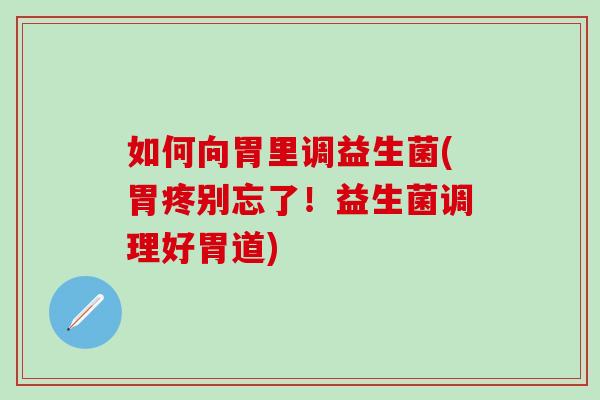 如何向胃里调益生菌(胃疼别忘了!益生菌调理好胃道) 如何向胃里调益生菌(胃疼别忘了!益生菌调理好胃道)