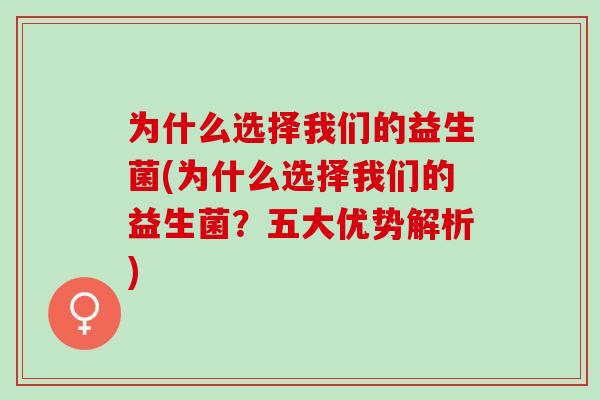 为什么选择我们的益生菌(为什么选择我们的益生菌?五大优势解析) 为什么选择我们的益生菌(为什么选择我们的益生菌?五大优势解析)