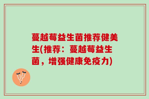 蔓越莓益生菌推荐健美生(推荐：蔓越莓益生菌，增强健康免疫力)