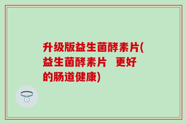 升级版益生菌酵素片(益生菌酵素片  更好的肠道健康)