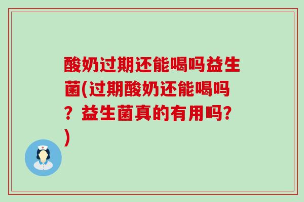 酸奶过期还能喝吗益生菌(过期酸奶还能喝吗?益生菌真的有用吗?) 酸奶过期还能喝吗益生菌(过期酸奶还能喝吗?益生菌真的有用吗?)