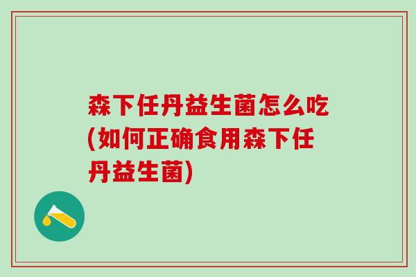 森下任丹益生菌怎么吃(如何正确食用森下任丹益生菌)