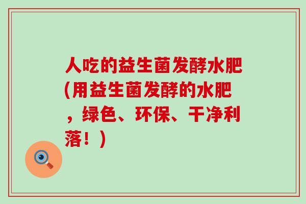 人吃的益生菌发酵水肥(用益生菌发酵的水肥,绿色、环保、干净利落!) 人吃的益生菌发酵水肥(用益生菌发酵的水肥,绿色、环保、干净利落!)