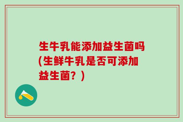 生牛乳能添加益生菌吗(生鲜牛乳是否可添加益生菌？)