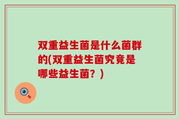 双重益生菌是什么菌群的(双重益生菌究竟是哪些益生菌？)