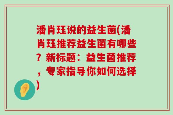 潘肖珏说的益生菌(潘肖珏推荐益生菌有哪些？新标题：益生菌推荐，专家指导你如何选择)
