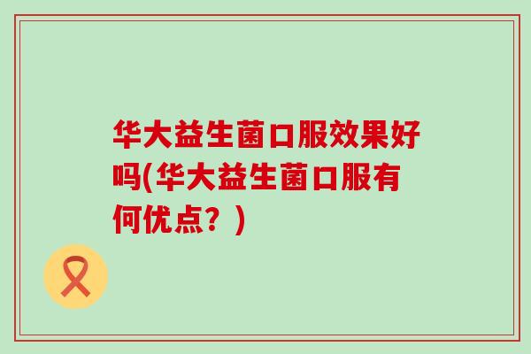 华大益生菌口服效果好吗(华大益生菌口服有何优点?) 华大益生菌口服效果好吗(华大益生菌口服有何优点?)