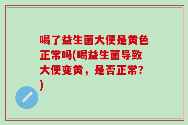 喝了益生菌大便是黄色正常吗(喝益生菌导致大便变黄，是否正常？)