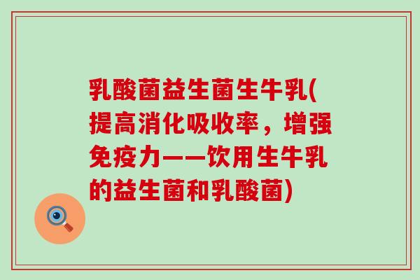 乳酸菌益生菌生牛乳(提高消化吸收率，增强免疫力——饮用生牛乳的益生菌和乳酸菌)