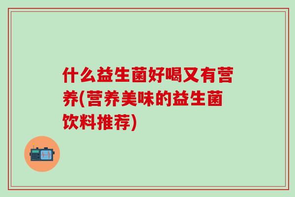 什么益生菌好喝又有营养(营养美味的益生菌饮料推荐)