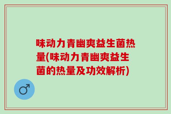 味动力青幽爽益生菌热量(味动力青幽爽益生菌的热量及功效解析)
