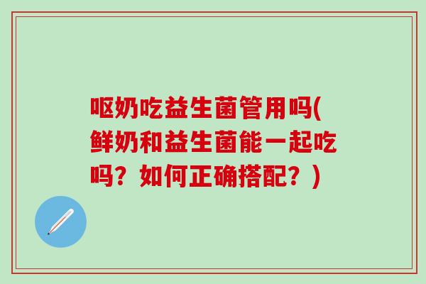 呕奶吃益生菌管用吗(鲜奶和益生菌能一起吃吗？如何正确搭配？)