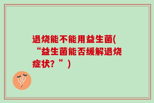 退烧能不能用益生菌(“益生菌能否缓解退烧症状？”)