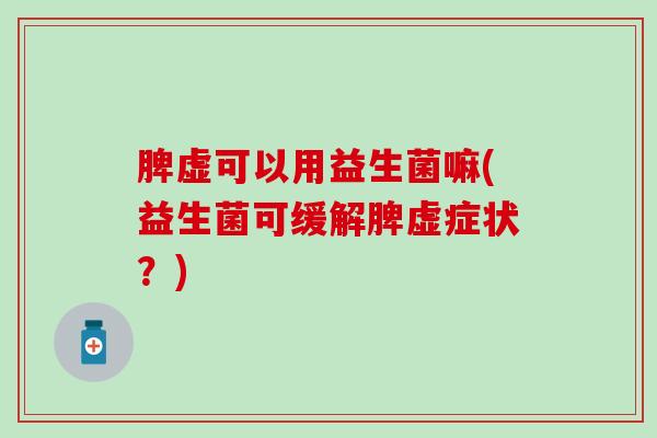 脾虚可以用益生菌嘛(益生菌可缓解脾虚症状？)