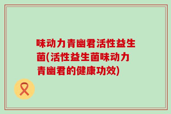 味动力青幽君活性益生菌(活性益生菌味动力青幽君的健康功效)