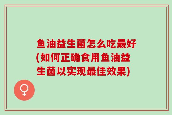 鱼油益生菌怎么吃好(如何正确食用鱼油益生菌以实现佳效果)