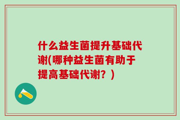 什么益生菌提升基础代谢(哪种益生菌有助于提高基础代谢?) 什么益生菌提升基础代谢(哪种益生菌有助于提高基础代谢?)