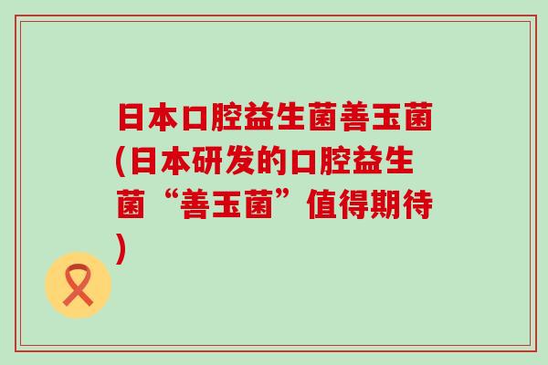 日本口腔益生菌善玉菌(日本研发的口腔益生菌“善玉菌”值得期待)