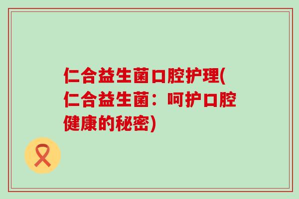 仁合益生菌口腔护理(仁合益生菌:呵护口腔健康的秘密) 仁合益生菌口腔护理(仁合益生菌:呵护口腔健康的秘密)
