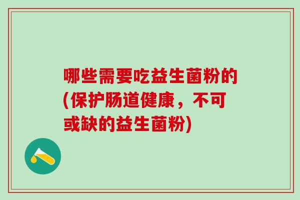 哪些需要吃益生菌粉的(保护肠道健康,不可或缺的益生菌粉) 哪些需要吃益生菌粉的(保护肠道健康,不可或缺的益生菌粉)