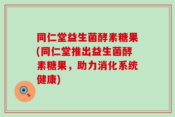 同仁堂益生菌酵素糖果(同仁堂推出益生菌酵素糖果，助力消化系统健康)