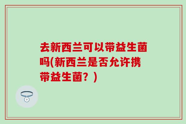 去新西兰可以带益生菌吗(新西兰是否允许携带益生菌？)