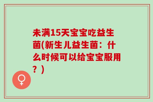 未满15天宝宝吃益生菌(新生儿益生菌：什么时候可以给宝宝服用？)