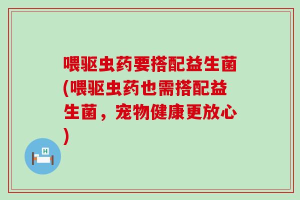 喂驱虫药要搭配益生菌(喂驱虫药也需搭配益生菌，宠物健康更放心)