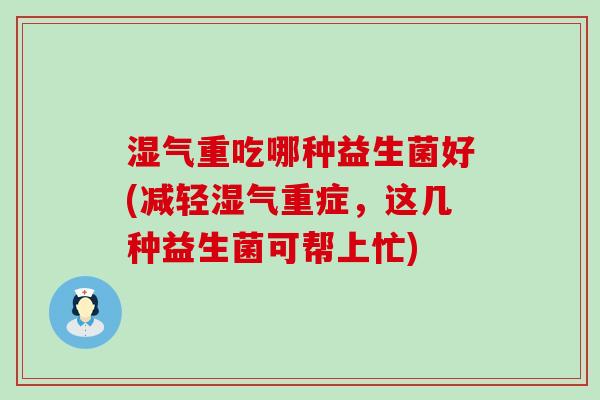 湿气重吃哪种益生菌好(减轻湿气重症，这几种益生菌可帮上忙)