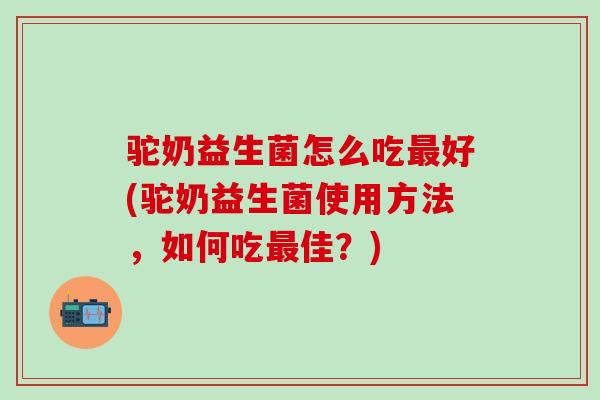 驼奶益生菌怎么吃最好(驼奶益生菌使用方法，如何吃最佳？)