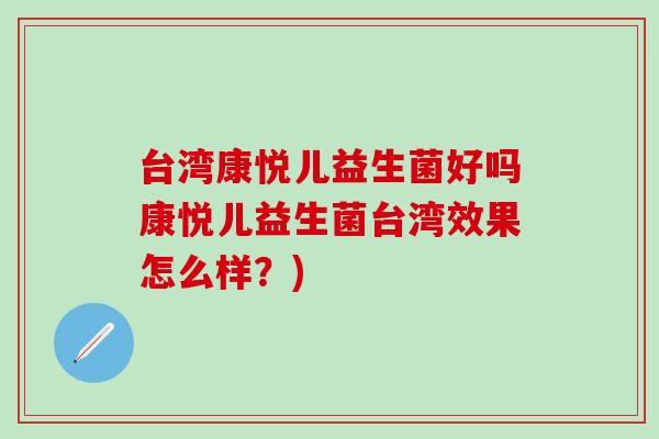台湾康悦儿益生菌好吗康悦儿益生菌台湾效果怎么样？)