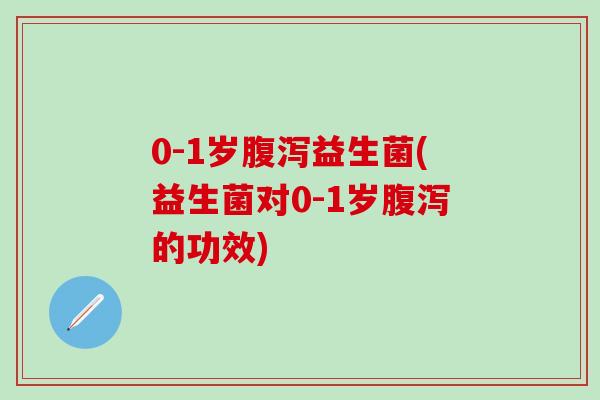 0-1岁腹泻益生菌(益生菌对0-1岁腹泻的功效)