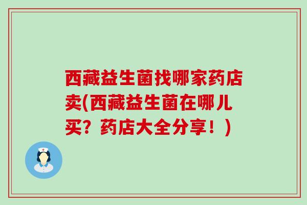 西藏益生菌找哪家药店卖(西藏益生菌在哪儿买？药店大全分享！)