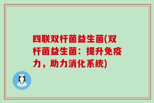 四联双杆菌益生菌(双杆菌益生菌：提升免疫力，助力消化系统)