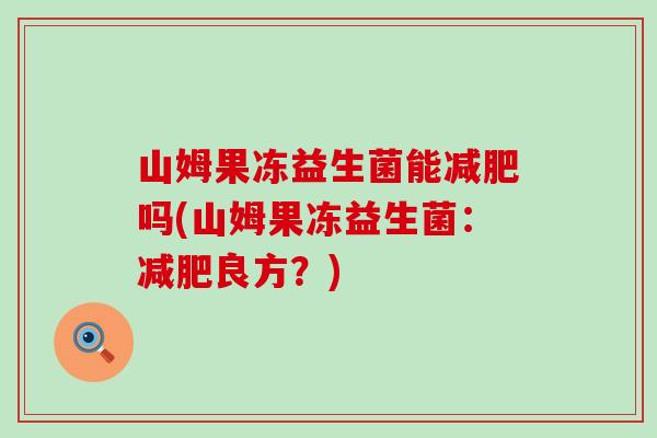 山姆果冻益生菌能减肥吗(山姆果冻益生菌：减肥良方？)
