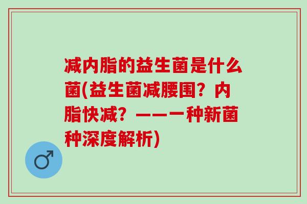 减内脂的益生菌是什么菌(益生菌减腰围？内脂快减？——一种新菌种深度解析)