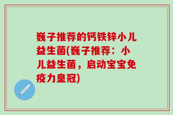 巍子推荐的钙铁锌小儿益生菌(巍子推荐：小儿益生菌，启动宝宝免疫力皇冠)