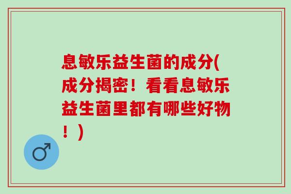 息敏乐益生菌的成分(成分揭密！看看息敏乐益生菌里都有哪些好物！)