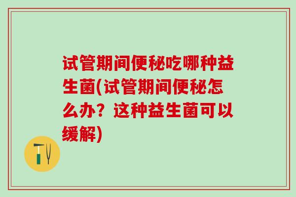 试管期间便秘吃哪种益生菌(试管期间便秘怎么办？这种益生菌可以缓解)